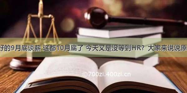 说好的9月底谈薪 这都10月底了 今天又是没等到HR？大家来说说原因？