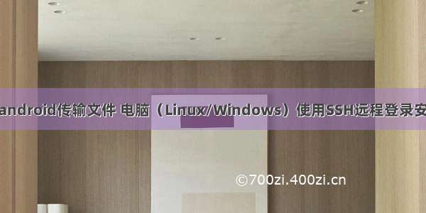 windows远程android传输文件 电脑（Linux/Windows）使用SSH远程登录安卓（Android）