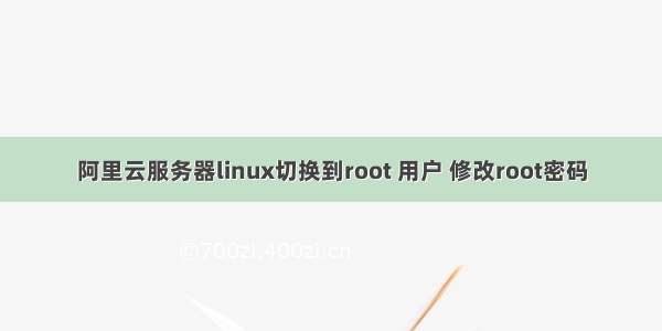 阿里云服务器linux切换到root 用户 修改root密码