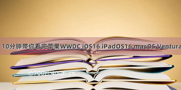 【WWDC】10分钟带你看完苹果WWDC iOS16 iPadOS16 macOS Ventura watchOS 9