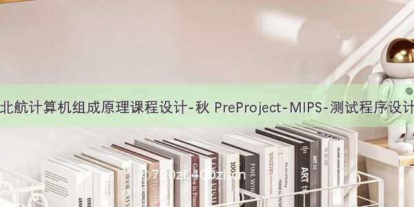 北航计算机组成原理课程设计-秋 PreProject-MIPS-测试程序设计