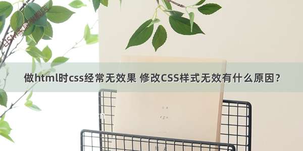 做html时css经常无效果 修改CSS样式无效有什么原因？