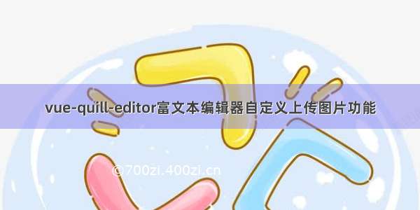 vue-quill-editor富文本编辑器自定义上传图片功能