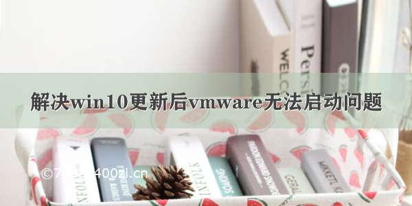 解决win10更新后vmware无法启动问题