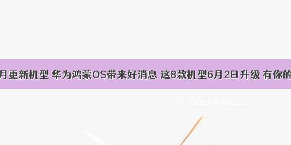 华为鸿蒙六月更新机型 华为鸿蒙OS带来好消息 这8款机型6月2日升级 有你的手机吗？...