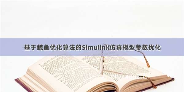 基于鲸鱼优化算法的Simulink仿真模型参数优化