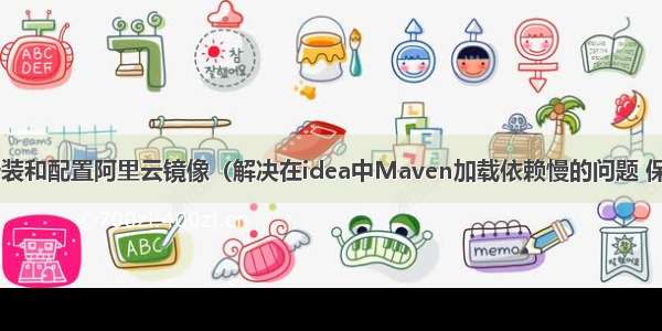 Maven安装和配置阿里云镜像（解决在idea中Maven加载依赖慢的问题 保姆级教学）