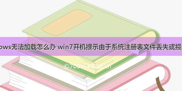 计算机windows无法加载怎么办 win7开机提示由于系统注册表文件丢失或损坏因此无法加