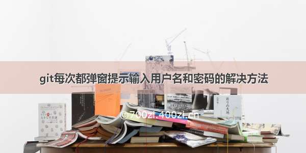 git每次都弹窗提示输入用户名和密码的解决方法