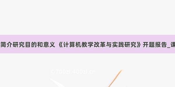 计算机技术简介研究目的和意义 《计算机教学改革与实践研究》开题报告_课题研究的目