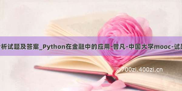 python金融分析试题及答案_Python在金融中的应用-曾凡-中国大学mooc-试题题目及答案...