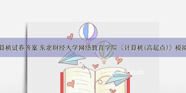 教育学院计算机试卷答案 东北财经大学网络教育学院《计算机(高起点)》模拟试卷及答案