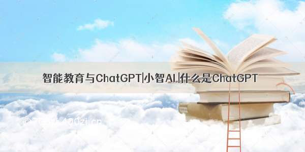 智能教育与ChatGPT|小智AI |什么是ChatGPT