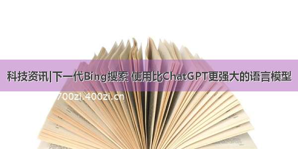 科技资讯|下一代Bing搜索 使用比ChatGPT更强大的语言模型