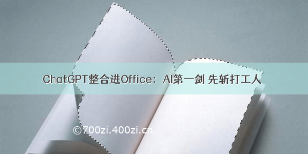 ChatGPT整合进Office：AI第一剑 先斩打工人