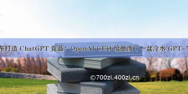 马斯克宣布打造 ChatGPT 竞品！OpenAI CEO 给他泼了一盆冷水 GPT-5 或将大变