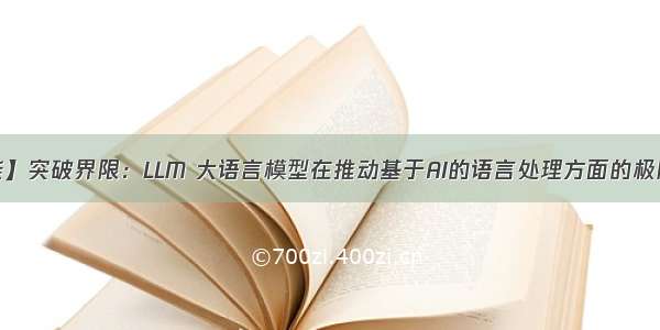 【人工智能】突破界限：LLM 大语言模型在推动基于AI的语言处理方面的极限 大模型发