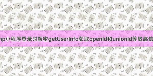 php小程序登录时解密getUserInfo获取openId和unionId等敏感信息