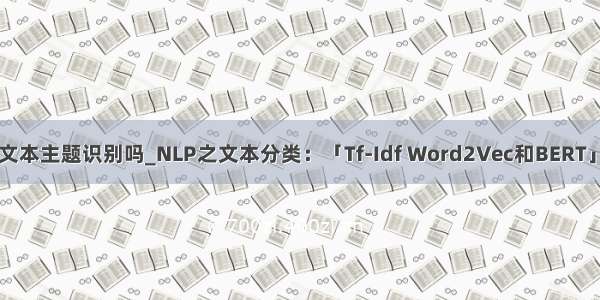 bert模型可以做文本主题识别吗_NLP之文本分类：「Tf-Idf Word2Vec和BERT」三种模型比较...