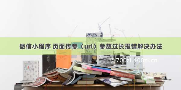 微信小程序 页面传参（url）参数过长报错解决办法