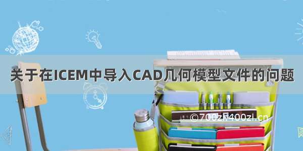 关于在ICEM中导入CAD几何模型文件的问题