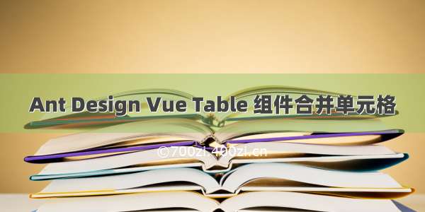 Ant Design Vue Table 组件合并单元格