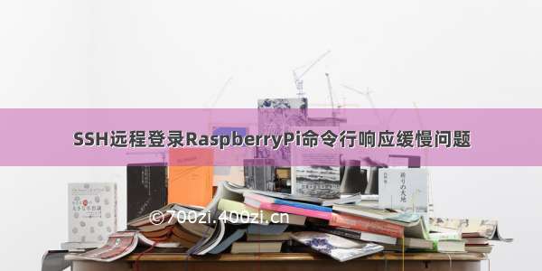 SSH远程登录RaspberryPi命令行响应缓慢问题