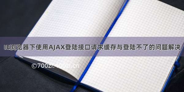 IE浏览器下使用AJAX登陆接口请求缓存与登陆不了的问题解决