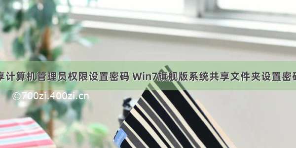 如何取消共享计算机管理员权限设置密码 Win7旗舰版系统共享文件夹设置密码如何设置...