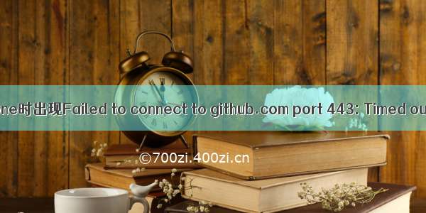 解决git clone时出现Failed to connect to github.com port 443: Timed out的问题