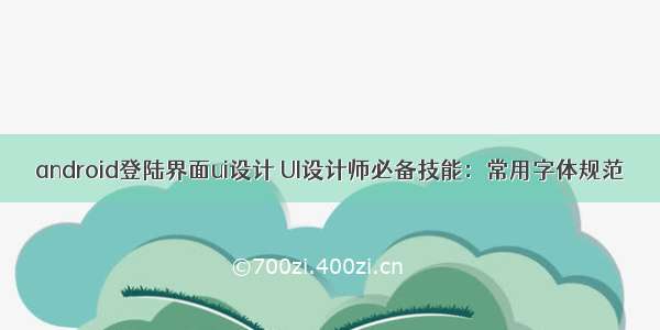 android登陆界面ui设计 UI设计师必备技能：常用字体规范