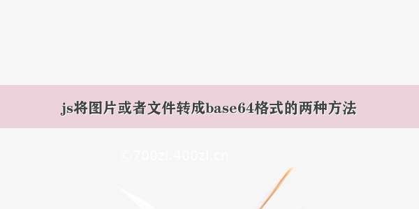 js将图片或者文件转成base64格式的两种方法