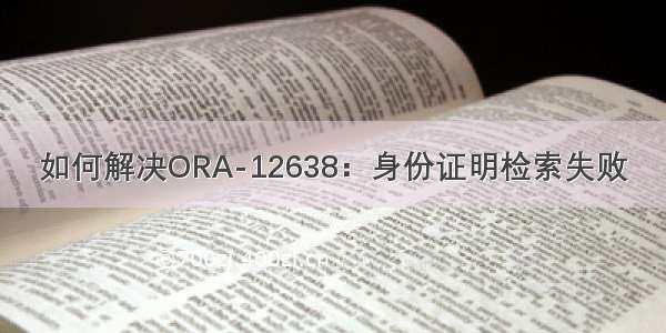 如何解决ORA-12638：身份证明检索失败