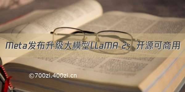 Meta发布升级大模型LLaMA 2：开源可商用