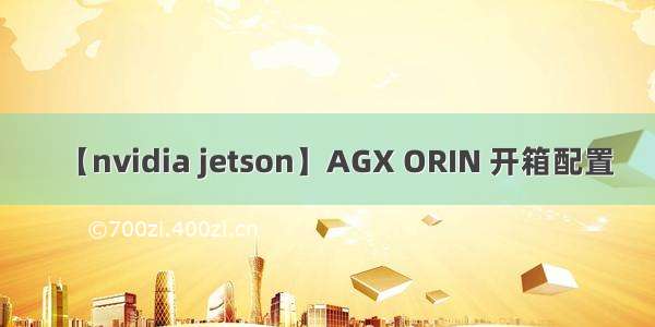 【nvidia jetson】AGX ORIN 开箱配置