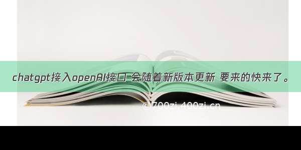 chatgpt接入openAI接口 会随着新版本更新 要来的快来了。