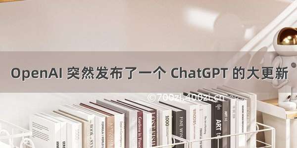 OpenAI 突然发布了一个 ChatGPT 的大更新