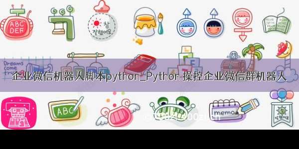 企业微信机器人脚本python_Python 操控企业微信群机器人