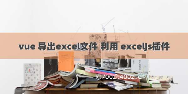 vue 导出excel文件 利用 excelJs插件