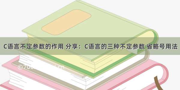 C语言不定参数的作用 分享：C语言的三种不定参数 省略号用法