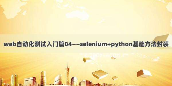 web自动化测试入门篇04——selenium+python基础方法封装