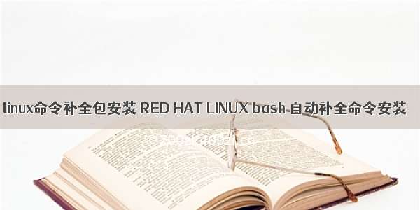 linux命令补全包安装 RED HAT LINUX bash 自动补全命令安装