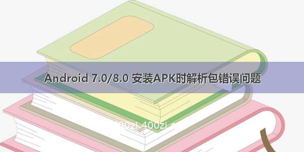 Android 7.0/8.0 安装APK时解析包错误问题