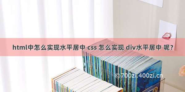 html中怎么实现水平居中 css 怎么实现 div水平居中 呢？