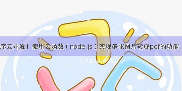 【微信小程序云开发】使用云函数（node.js）实现多张图片转成pdf的功能 且pdf带水印