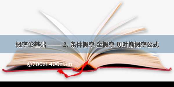 概率论基础 —— 2. 条件概率 全概率 贝叶斯概率公式