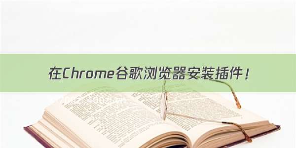 在Chrome谷歌浏览器安装插件！