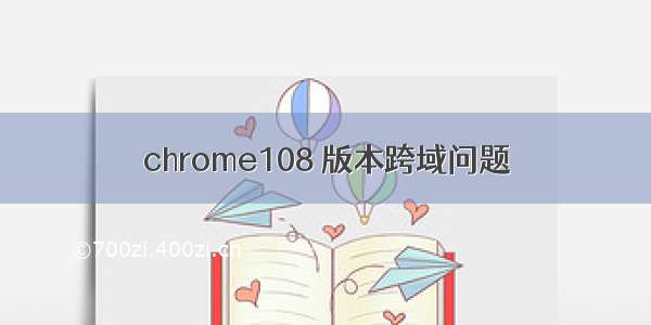 chrome108 版本跨域问题