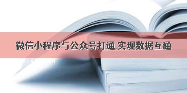 微信小程序与公众号打通 实现数据互通