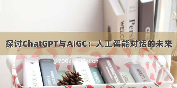 探讨ChatGPT与AIGC：人工智能对话的未来